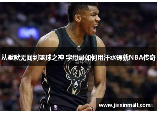 从默默无闻到篮球之神 字母哥如何用汗水铸就NBA传奇