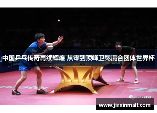 中国乒乓传奇再续辉煌 从零到顶峰卫冕混合团体世界杯