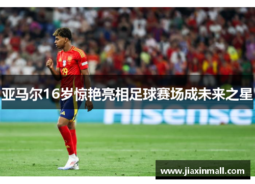 亚马尔16岁惊艳亮相足球赛场成未来之星