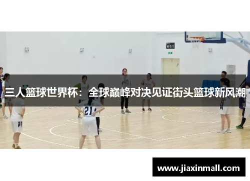 三人篮球世界杯：全球巅峰对决见证街头篮球新风潮